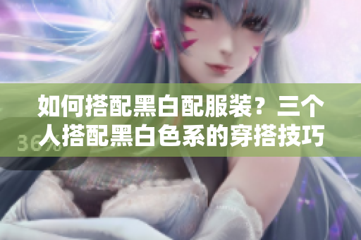 如何搭配黑白配服装？三个人搭配黑白色系的穿搭技巧分享