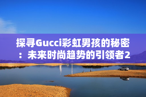 探寻Gucci彩虹男孩的秘密：未来时尚趋势的引领者2023