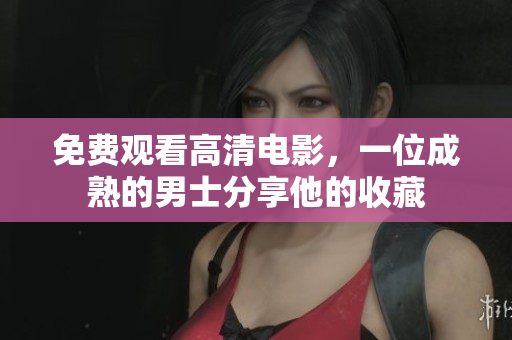 免费观看高清电影，一位成熟的男士分享他的收藏