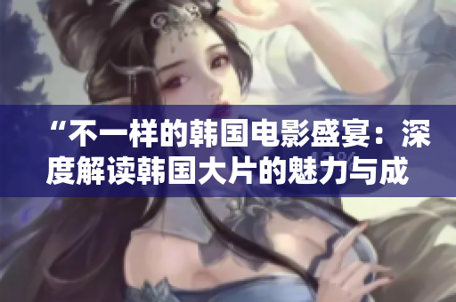 “不一样的韩国电影盛宴：深度解读韩国大片的魅力与成就”