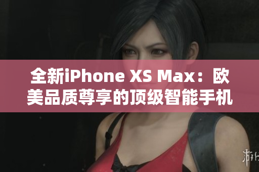 全新iPhone XS Max：欧美品质尊享的顶级智能手机