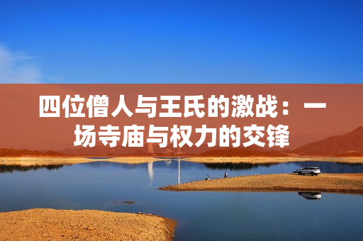 四位僧人与王氏的激战：一场寺庙与权力的交锋