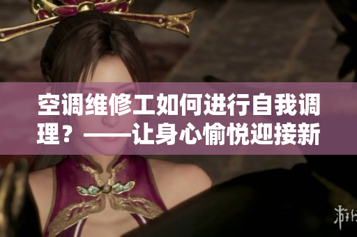 空调维修工如何进行自我调理？——让身心愉悦迎接新的工作挑战
