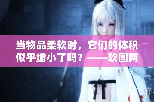 当物品柔软时，它们的体积似乎缩小了吗？——软固两态下的形态变化解析