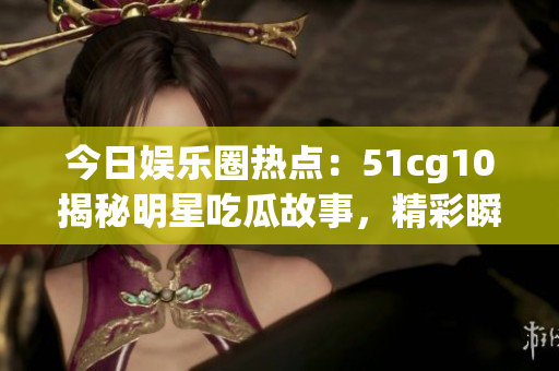 今日娱乐圈热点：51cg10揭秘明星吃瓜故事，精彩瞬间大揭秘(1)