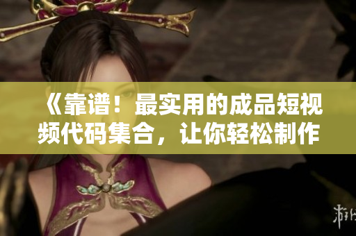 《靠谱！最实用的成品短视频代码集合，让你轻松制作高质量视频》