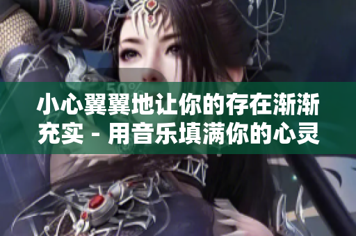 小心翼翼地让你的存在渐渐充实 - 用音乐填满你的心灵