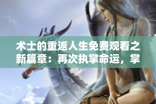 术士的重返人生免费观看之新篇章：再次执掌命运，掌握未来！