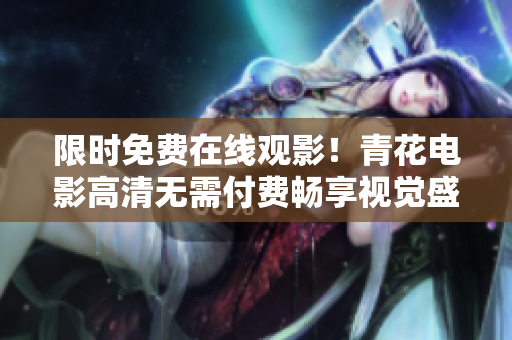 限时免费在线观影！青花电影高清无需付费畅享视觉盛宴！