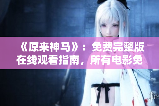 《原来神马》：免费完整版在线观看指南，所有电影免费看！