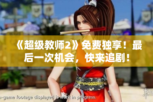 《超级教师2》免费独享！最后一次机会，快来追剧！