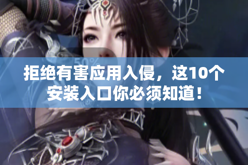 拒绝有害应用入侵，这10个安装入口你必须知道！