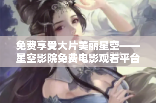 免费享受大片美丽星空——星空影院免费电影观看平台
