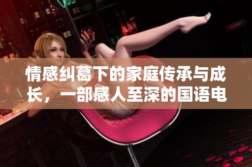 情感纠葛下的家庭传承与成长，一部感人至深的国语电视剧