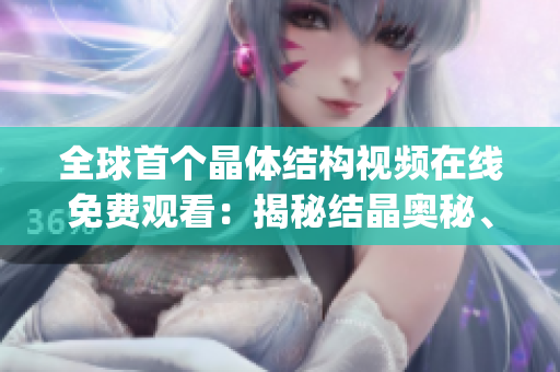 全球首个晶体结构视频在线免费观看：揭秘结晶奥秘、探索微观世界(1)