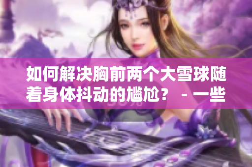 如何解决胸前两个大雪球随着身体抖动的尴尬？ - 一些应对方法和建议