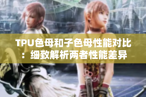 TPU色母和子色母性能对比：细致解析两者性能差异