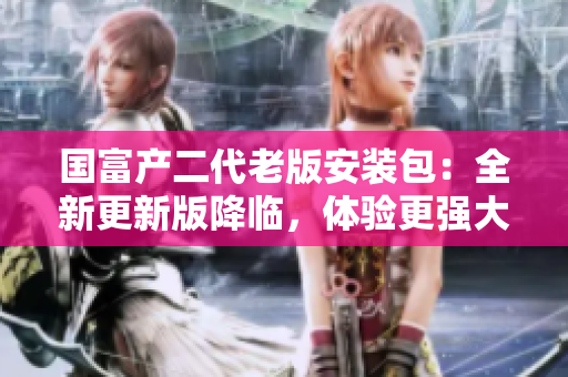 国富产二代老版安装包：全新更新版降临，体验更强大功能