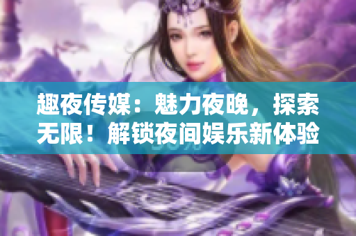 趣夜传媒：魅力夜晚，探索无限！解锁夜间娱乐新体验，开启乐趣大门！