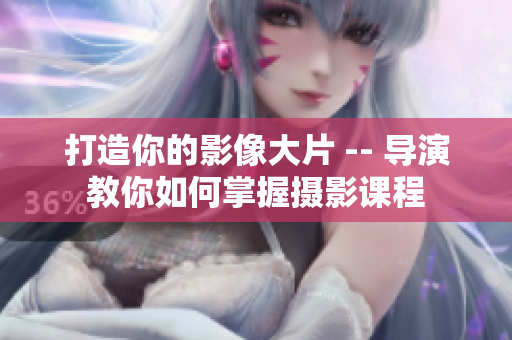 打造你的影像大片 -- 导演教你如何掌握摄影课程