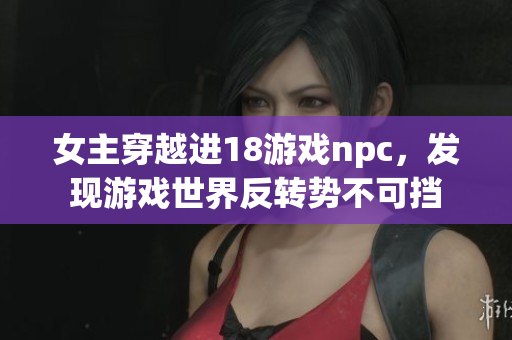 女主穿越进18游戏npc，发现游戏世界反转势不可挡