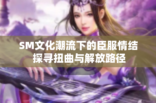 SM文化潮流下的臣服情结 探寻扭曲与解放路径