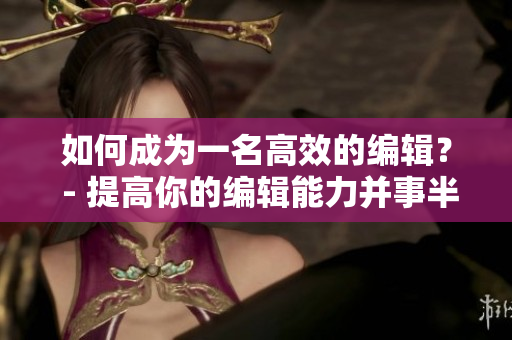 如何成为一名高效的编辑？ - 提高你的编辑能力并事半功倍的方法