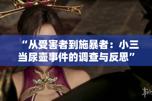 “从受害者到施暴者：小三当尿壶事件的调查与反思”