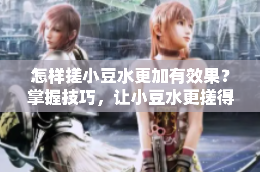 怎样搓小豆水更加有效果？掌握技巧，让小豆水更搓得出。