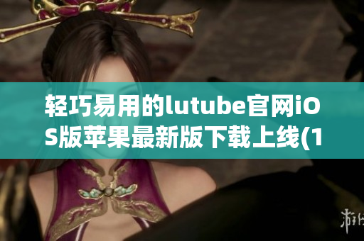 轻巧易用的lutube官网iOS版苹果最新版下载上线(1)
