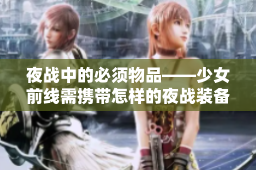 夜战中的必须物品——少女前线需携带怎样的夜战装备？