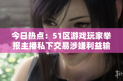 今日热点：51区游戏玩家举报主播私下交易涉嫌利益输送！