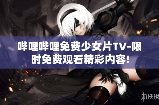哔哩哔哩免费少女片TV-限时免费观看精彩内容!
