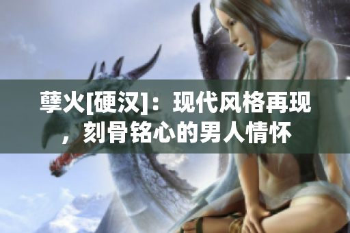 孽火[硬汉]：现代风格再现，刻骨铭心的男人情怀