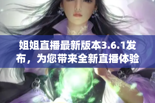 姐姐直播最新版本3.6.1发布，为您带来全新直播体验(1)