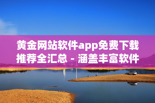 黄金网站软件app免费下载推荐全汇总 - 涵盖丰富软件资源(1) 黄金网站软件app免费下载推荐全汇总 - 涵盖丰富软件资源(1)