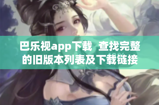 巴乐视app下载  查找完整的旧版本列表及下载链接