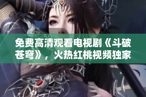 免费高清观看电视剧《斗破苍穹》，火热红桃视频独家播出