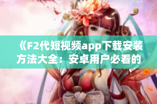 《F2代短视频app下载安装方法大全：安卓用户必看的安装指南》(1)