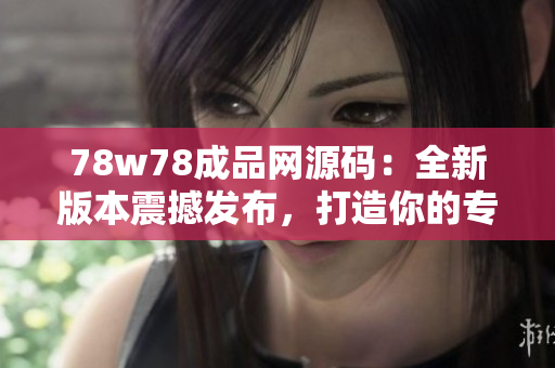 78w78成品网源码：全新版本震撼发布，打造你的专属成品网站