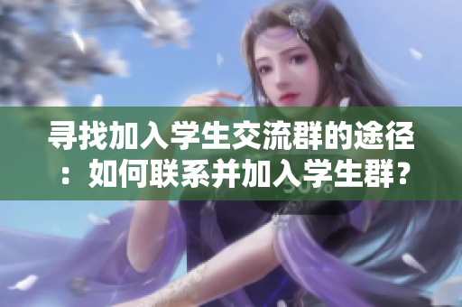 寻找加入学生交流群的途径:如何联系并加入学生群? 寻找加入学生交流群的途径:如何联系并加入学生群?