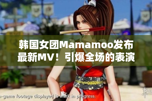 韩国女团Mamamoo发布最新MV！引爆全场的表演和高能音乐！