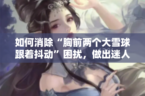如何消除“胸前两个大雪球跟着抖动”困扰，做出迷人的自信女性