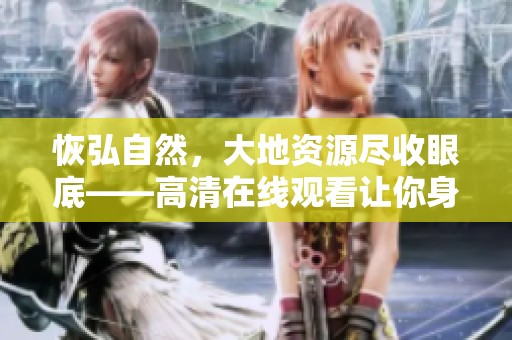恢弘自然，大地资源尽收眼底——高清在线观看让你身临其境