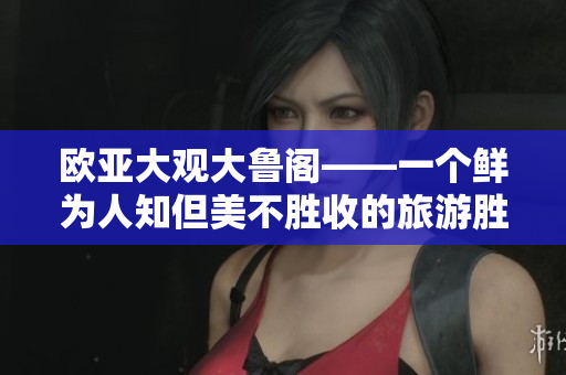 欧亚大观大鲁阁——一个鲜为人知但美不胜收的旅游胜地！