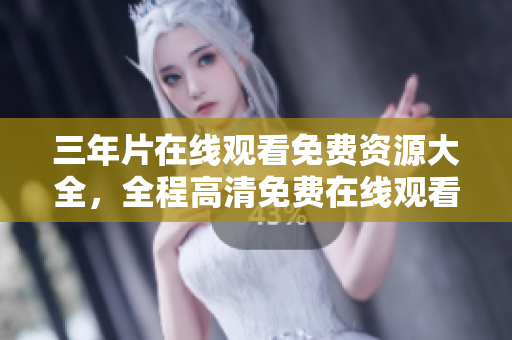 三年片在线观看免费资源大全，全程高清免费在线观看及下载