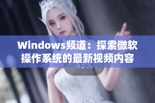 Windows频道：探索微软操作系统的最新视频内容