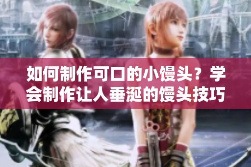 如何制作可口的小馒头？学会制作让人垂涎的馒头技巧