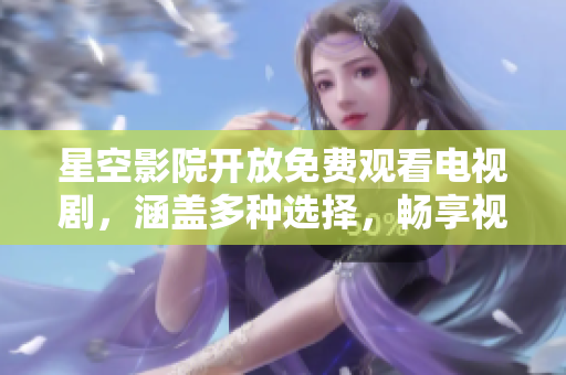 星空影院开放免费观看电视剧，涵盖多种选择，畅享视界新体验