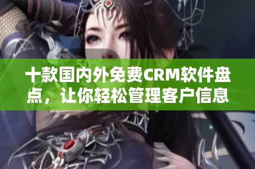 十款国内外免费CRM软件盘点，让你轻松管理客户信息